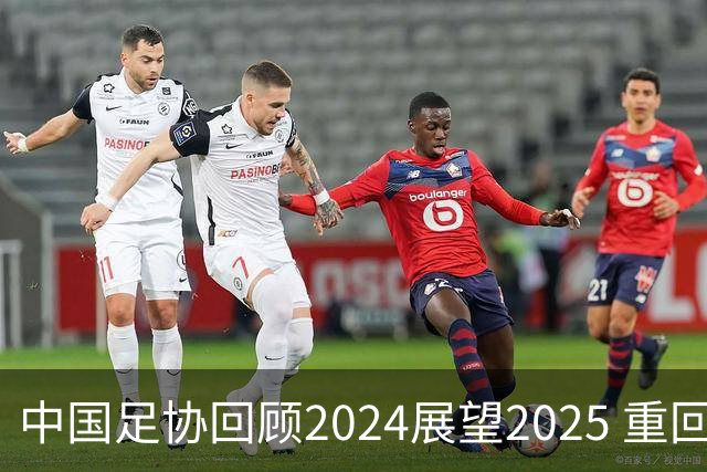 中国足协回顾2024展望2025 重回正轨重新出发