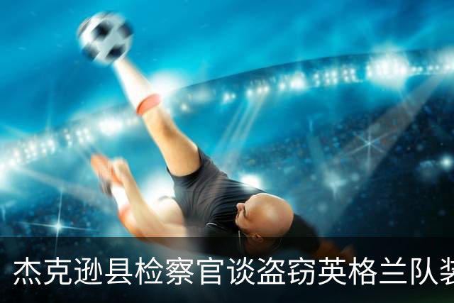 杰克逊县检察官谈盗窃英格兰队装备的两人被捕：感谢警局迅速行动